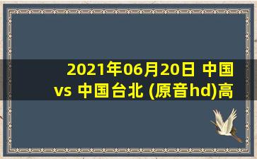 2021年06月20日 中国 vs 中国台北 (原音hd)高清直播